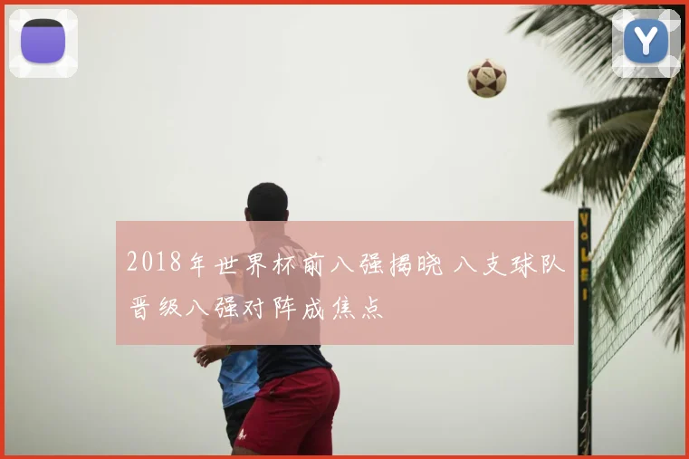 2018年世界杯前八强揭晓 八支球队晋级八强对阵成焦点