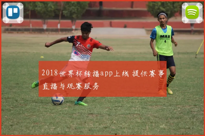 2018世界杯转播app上线 提供赛事直播与观赛服务
