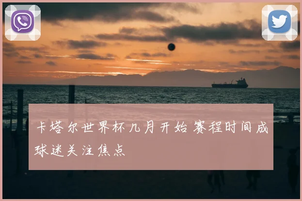 卡塔尔世界杯几月开始 赛程时间成球迷关注焦点