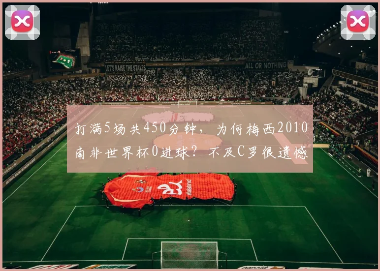 打满5场共450分钟，为何梅西2010南非世界杯0进球？不及C罗很遗憾
