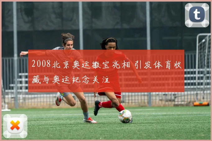 2008北京奥运徽宝亮相 引发体育收藏与奥运纪念关注