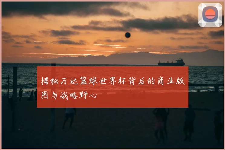 揭秘万达篮球世界杯背后的商业版图与战略野心