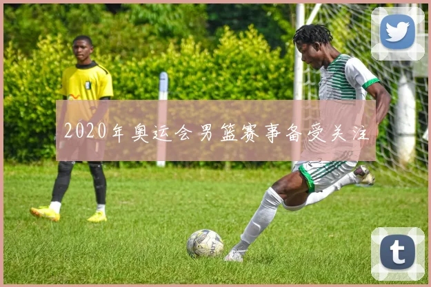2020年奥运会男篮赛事备受关注