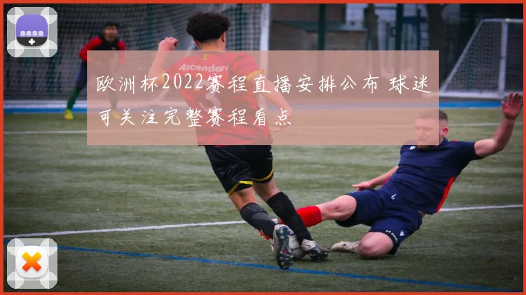 欧洲杯2022赛程直播安排公布 球迷可关注完整赛程看点