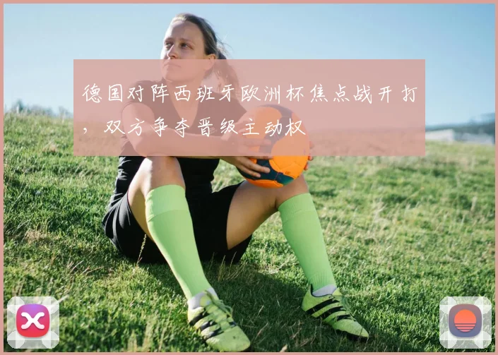 德国对阵西班牙欧洲杯焦点战开打,双方争夺晋级主动权