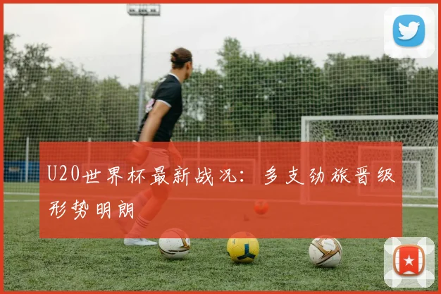 U20世界杯最新战况:多支劲旅晋级形势明朗