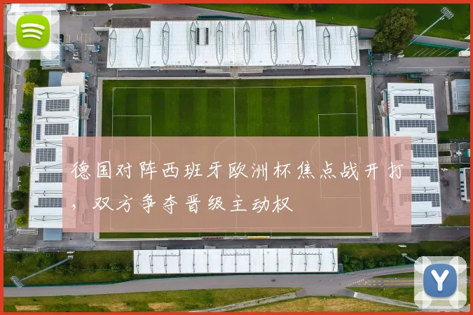 德国对阵西班牙欧洲杯焦点战开打,双方争夺晋级主动权