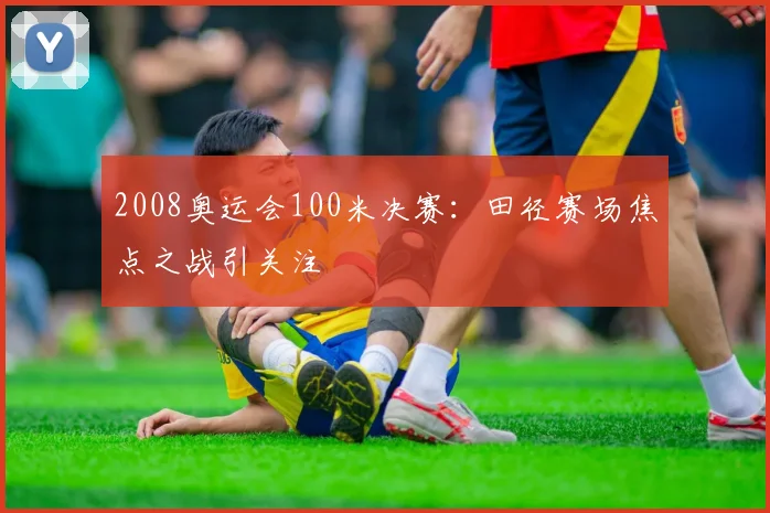 2008奥运会100米决赛：田径赛场焦点之战引关注