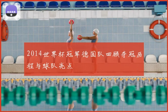 2014世界杯冠军德国队回顾夺冠历程与球队亮点