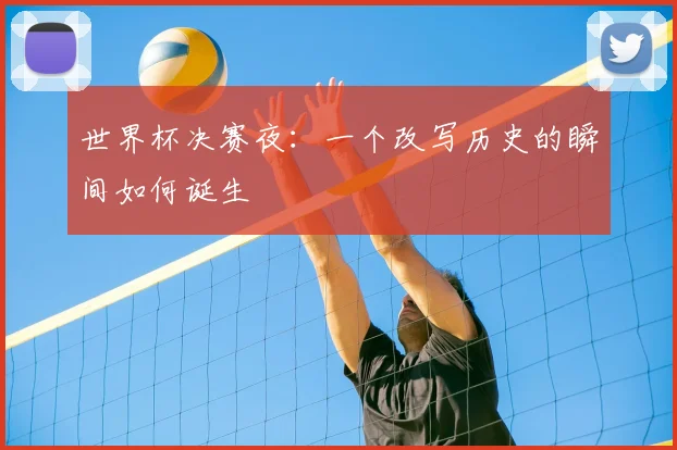 世界杯决赛夜：一个改写历史的瞬间如何诞生