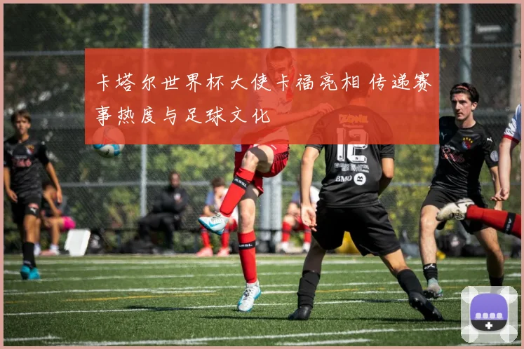 卡塔尔世界杯大使卡福亮相 传递赛事热度与足球文化