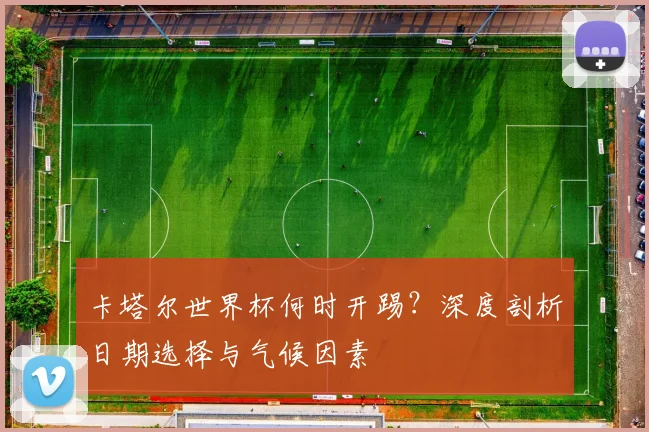 卡塔尔世界杯何时开踢？深度剖析日期选择与气候因素