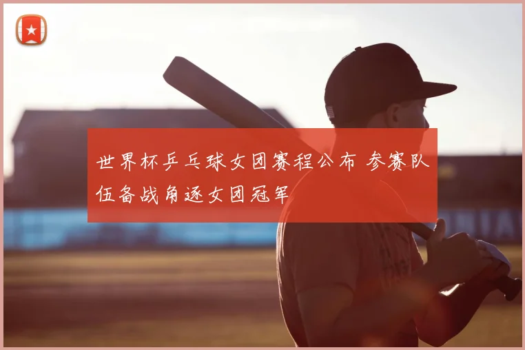 世界杯乒乓球女团赛程公布 参赛队伍备战角逐女团冠军