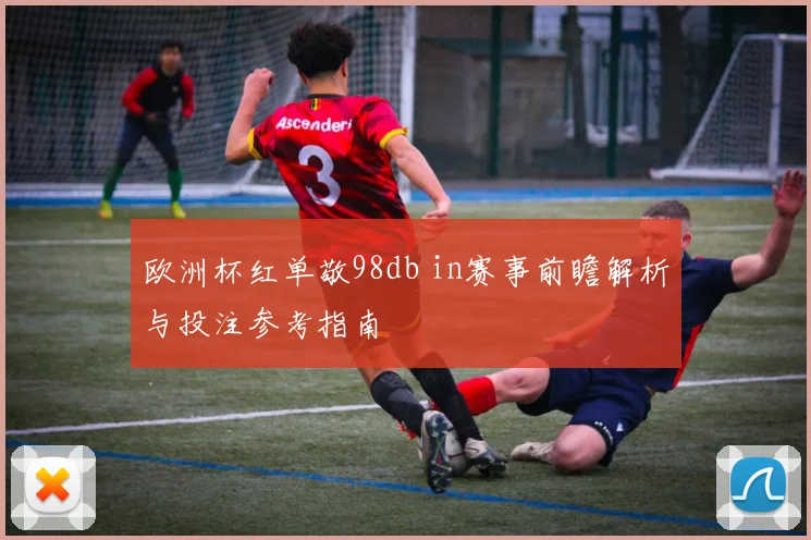 欧洲杯红单敬98db in赛事前瞻解析与投注参考指南