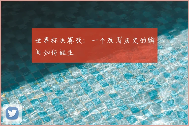 世界杯决赛夜：一个改写历史的瞬间如何诞生