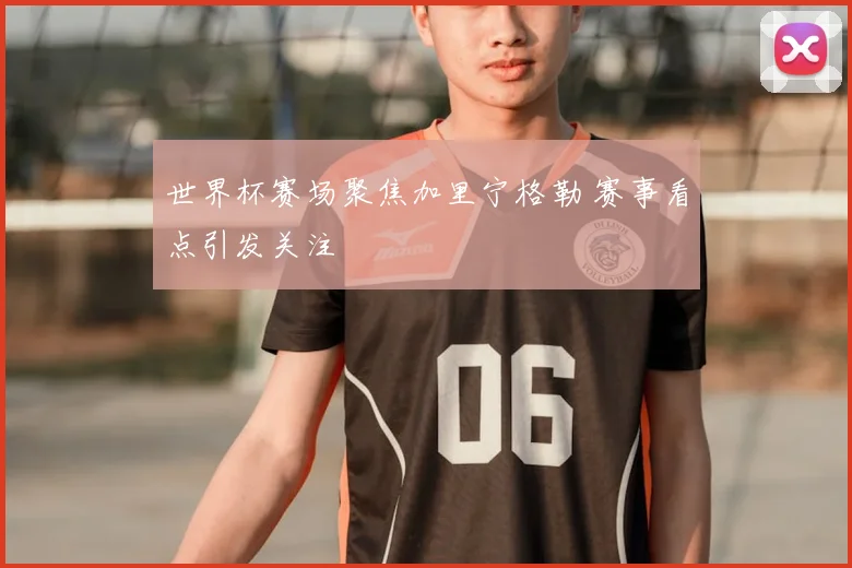 世界杯赛场聚焦加里宁格勒 赛事看点引发关注