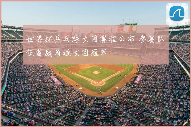 世界杯乒乓球女团赛程公布 参赛队伍备战角逐女团冠军