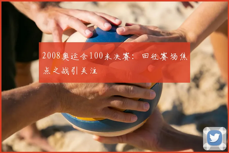 2008奥运会100米决赛：田径赛场焦点之战引关注