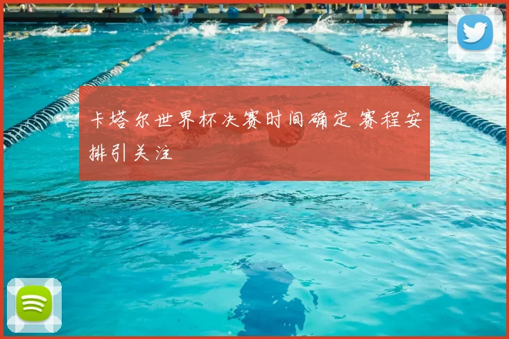 卡塔尔世界杯决赛时间确定 赛程安排引关注