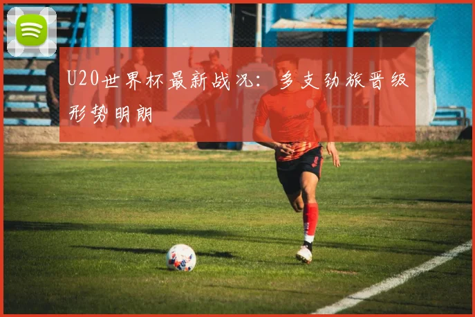 U20世界杯最新战况:多支劲旅晋级形势明朗