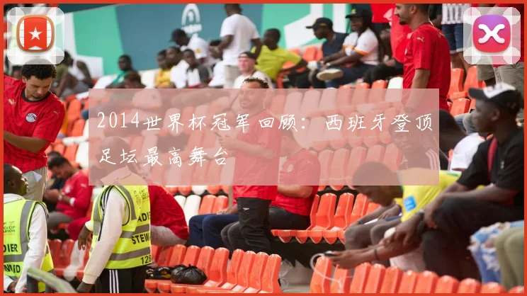 2014世界杯冠军回顾:西班牙登顶足坛最高舞台