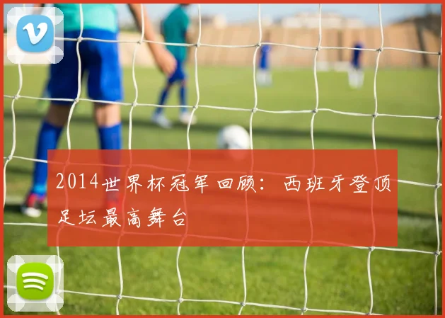 2014世界杯冠军回顾:西班牙登顶足坛最高舞台