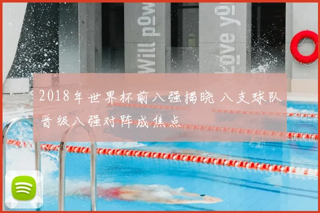 2018年世界杯前八强揭晓 八支球队晋级八强对阵成焦点