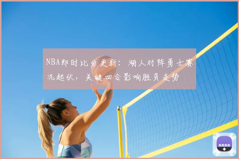 NBA即时比分更新：湖人对阵勇士赛况起伏，关键回合影响胜负走势