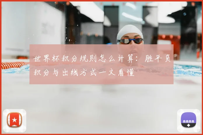 世界杯积分规则怎么计算:胜平负积分与出线方式一文看懂