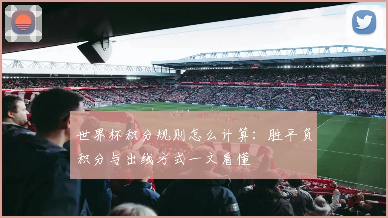 世界杯积分规则怎么计算：胜平负积分与出线方式一文看懂