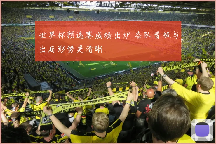 世界杯预选赛成绩出炉 各队晋级与出局形势更清晰