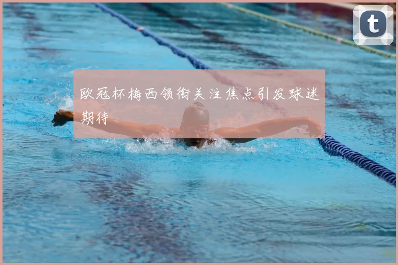 欧冠杯梅西领衔关注焦点引发球迷期待