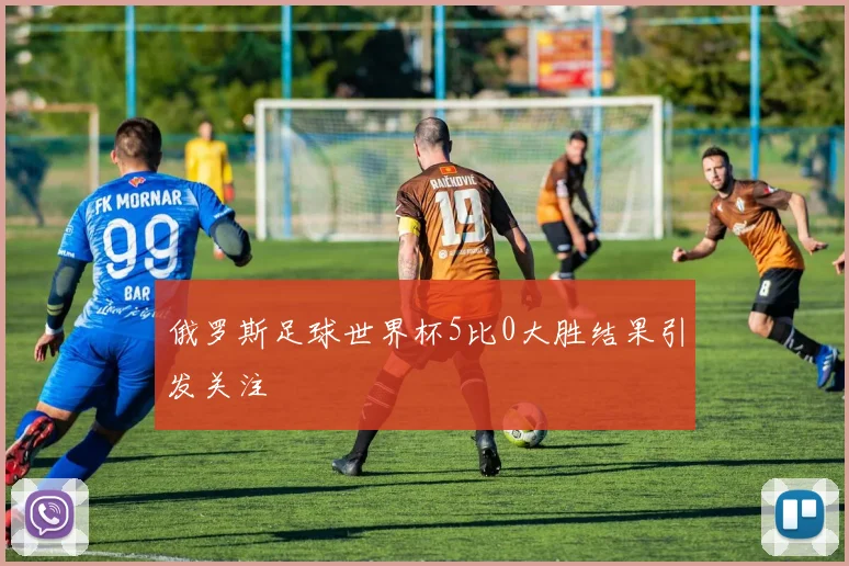 俄罗斯足球世界杯5比0大胜结果引发关注