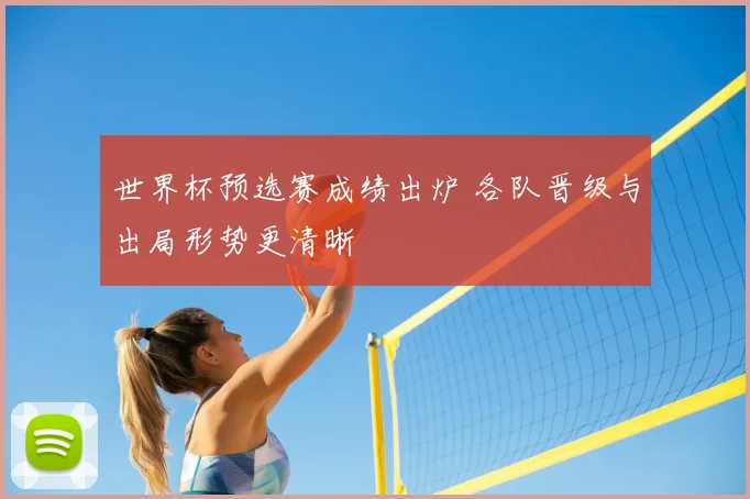 世界杯预选赛成绩出炉 各队晋级与出局形势更清晰