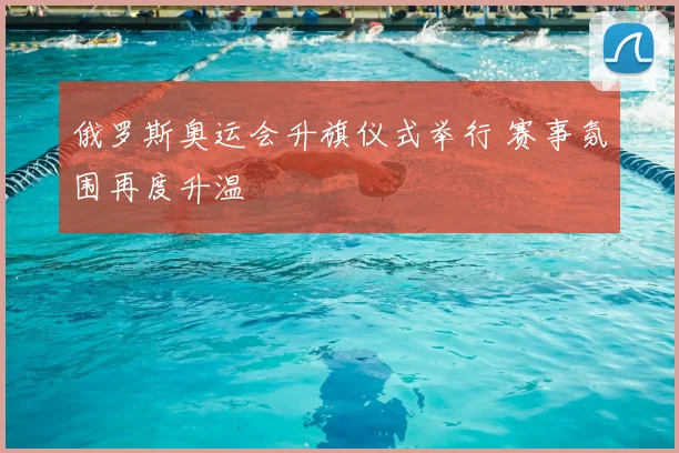 俄罗斯奥运会升旗仪式举行 赛事氛围再度升温