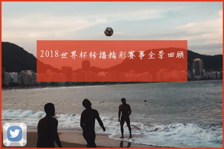 2018世界杯转播精彩赛事全景回顾