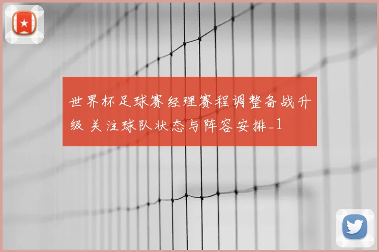 世界杯足球赛经理赛程调整备战升级 关注球队状态与阵容安排_1