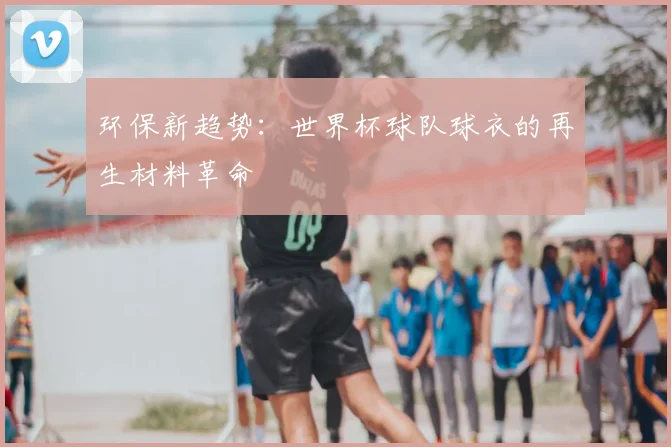 环保新趋势：世界杯球队球衣的再生材料革命