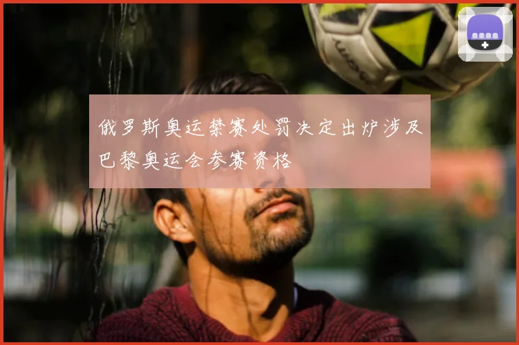俄罗斯奥运禁赛处罚决定出炉涉及巴黎奥运会参赛资格