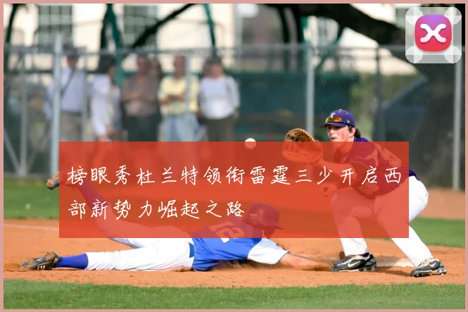 榜眼秀杜兰特领衔雷霆三少开启西部新势力崛起之路