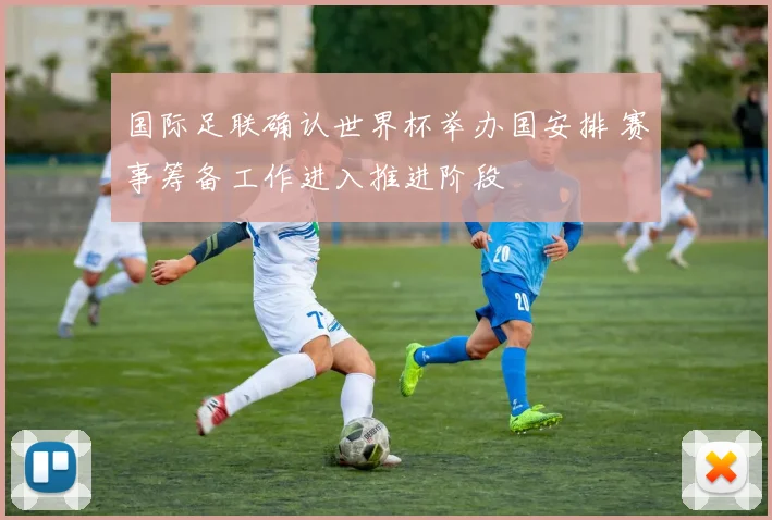 国际足联确认世界杯举办国安排 赛事筹备工作进入推进阶段