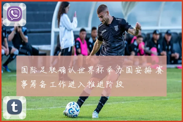 国际足联确认世界杯举办国安排 赛事筹备工作进入推进阶段