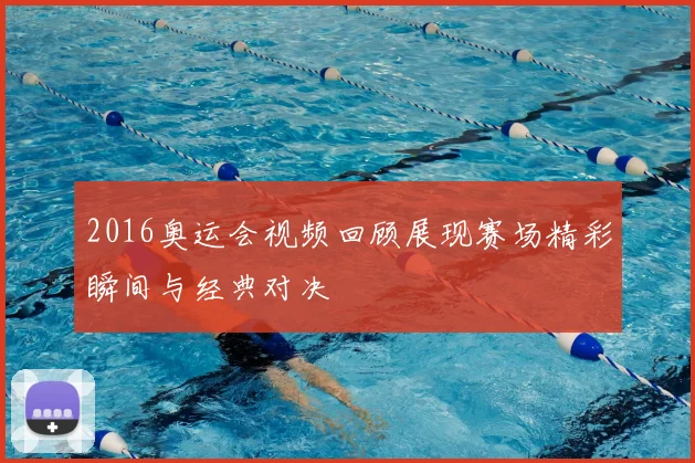 2016奥运会视频回顾展现赛场精彩瞬间与经典对决