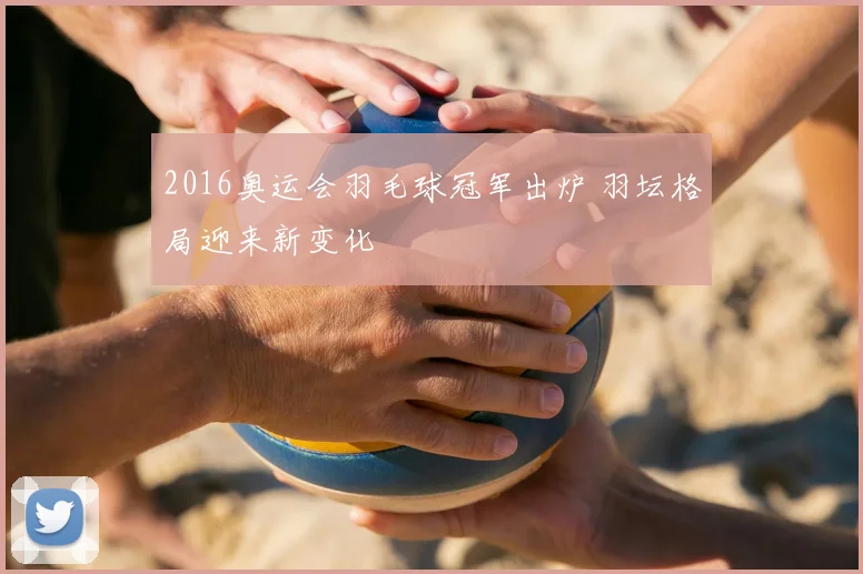 2016奥运会羽毛球冠军出炉 羽坛格局迎来新变化