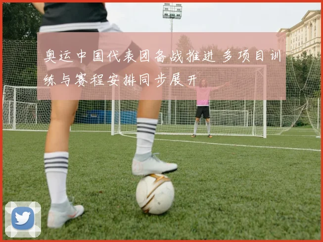 奥运中国代表团备战推进 多项目训练与赛程安排同步展开