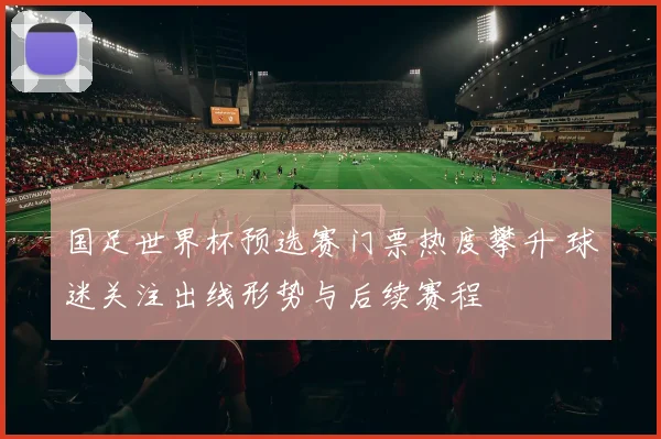 国足世界杯预选赛门票热度攀升 球迷关注出线形势与后续赛程