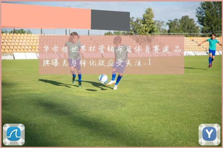 华帝借世界杯营销布局体育赛道 品牌曝光与转化效应受关注_1