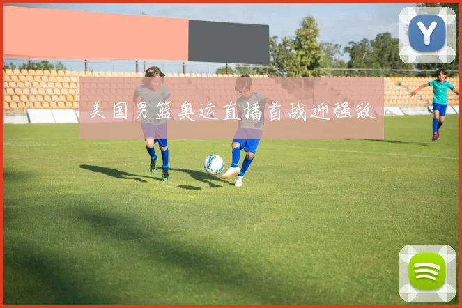 美国男篮奥运直播首战迎强敌