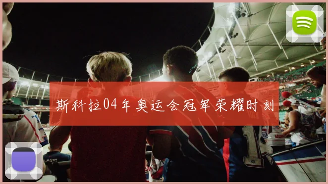 斯科拉04年奥运会冠军荣耀时刻