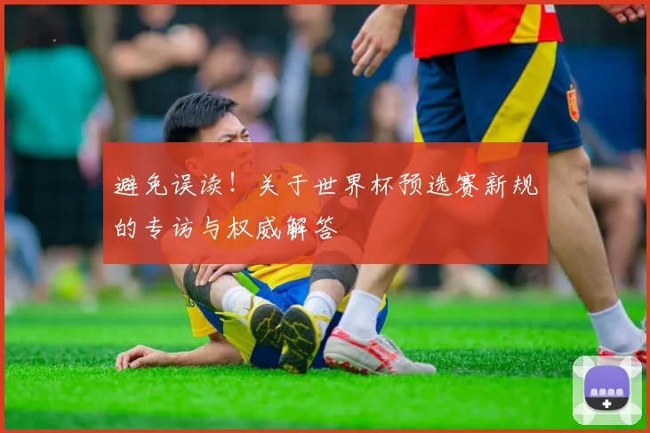 避免误读！关于世界杯预选赛新规的专访与权威解答
